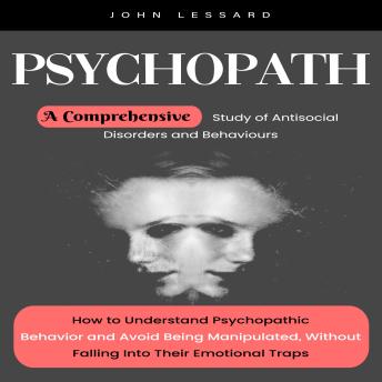 Psychopath: A Comprehensive Study of Antisocial Disorders and Behaviours (How to Understand Psychopathic Behavior and Avoid Being Manipulated, Without Falling Into Their Emotional Traps)