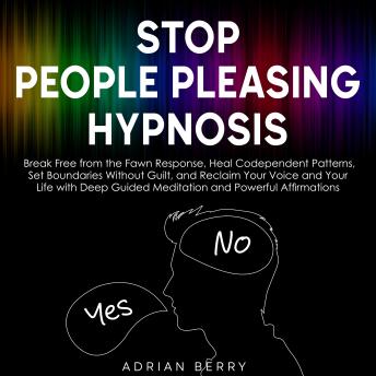 Stop People Pleasing Hypnosis: Break Free from the Fawn Response, Heal Codependent Patterns, Set Boundaries Without Guilt, and Reclaim Your Voice and Your Life with Deep Guided Meditation and Powerful Affirmations