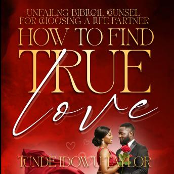 How to Find True Love: Unfailing Biblical Counsel for Choosing A Life Partner