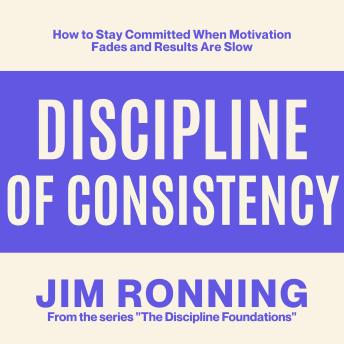 Discipline of Consistency: How to Stay Committed When Motivation Fades and Results Are Slow