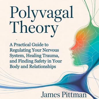 Polyvagal Theory: A Practical Guide to Regulating Your Nervous System, Healing Trauma, and Finding Safety in Your Body and Relationships