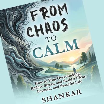 From Chaos to Calm: How to Stop Overthinking, Reduce Stress, and Build a Clear, Focused, and Peaceful Life