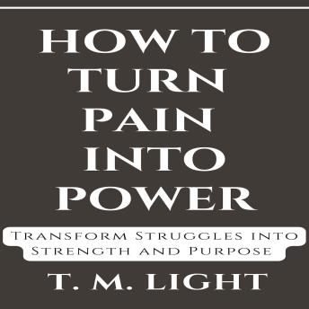How to Turn Pain Into Power: Transform Struggles into Strength and Purpose