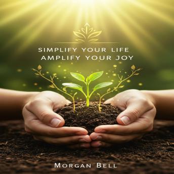 Simplify Your Life Amplify Your Joy: Mindful Practices for Decluttering, Eating, Leading, and Living with Gratitude