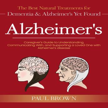 Alzheimer's: The Best Natural Treatments for Dementia & Alzheimer's Yet Found (Caregiver's Guide to Understanding, Communicating With, and Supporting a Loved One with Alzheimer's disease)