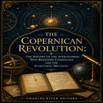 The Copernican Revolution: The History of the Astronomers Who Reshaped Cosmology and the Scientific Method