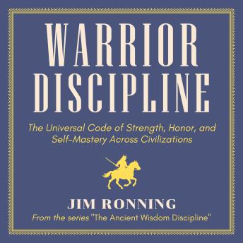 Warrior Discipline: The Universal Code of Strength, Honor, and Self-Mastery Across Civilizations