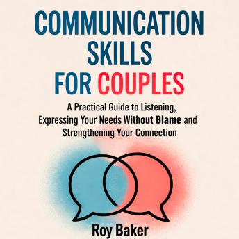 Communication Skills for Couples: A Practical Guide to Listening, Expressing Your Needs Without Blame, and Strengthening Your Connection