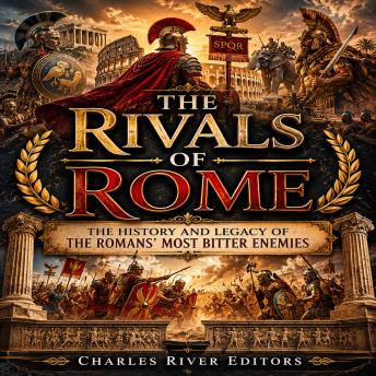 The Rivals of Rome: The History and Legacy of the Romans’ Most Bitter Enemies