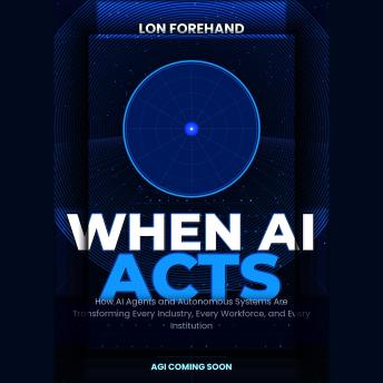 WHEN AI ACTS: How AI Agents and Autonomous Systems Are Transforming Every Industry, Every Workforce, and Every Institution