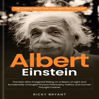 Albert Einstein: The Curious Mind That Changed the Universe (The Man Who Imagined Riding on a Beam of Light and Accidentally Changed Physics Philosophy Politics and Human Thought Forever)