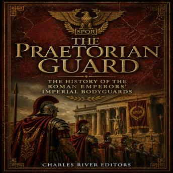 The Praetorian Guard: The History of the Roman Emperors’ Imperial Bodyguards