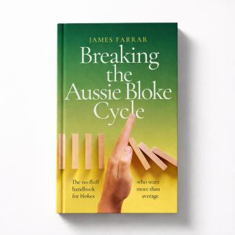 Breaking The Aussie Bloke Cycle: The no-fluff handbook for blokes who want more than average