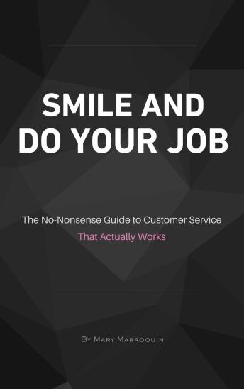 SMILE AND DO YOUR JOB: The No-Nonsense Guide To Customer Service That Actually Works