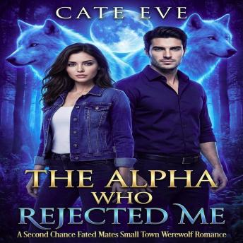The Alpha Who Rejected Me: A Second Chance Fated Mates Small Town Werewolf Romance