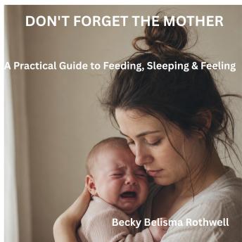 DON'T FORGET THE MOTHER: A Practical Guide to Feeding, Sleeping & Feeling