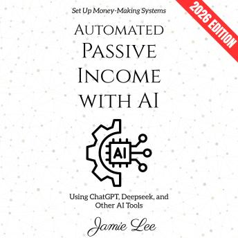 Automated Passive Income with AI:: Set Up Money-Making Systems Using ChatGPT, Deepseek, and Other AI Tools | 2026 Edition