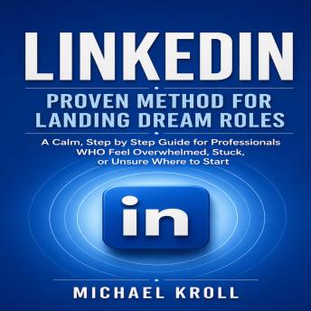 LinkedIn: Proven Method for Landing Dream Roles (A Calm, Step by Step Guide for Professionals WHO Feel Overwhelmed, Stuck, or Unsure Where to Start)