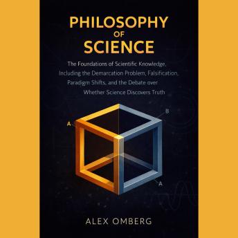 Philosophy of Science: The Foundations of Scientific Knowledge, Including the Demarcation Problem, Falsification, Paradigm Shifts, and the Debate over Whether Science Discovers Truth