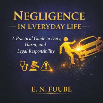 NEGLIGENCE IN EVERYDAY LIFE: A Practical Guide to Duty, Harm, and Legal Responsibility