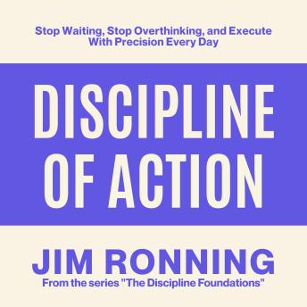 Discipline of Action: Stop Waiting, Stop Overthinking, and Execute With Precision Every Day