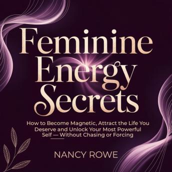 Feminine Energy Secrets: How to Become Magnetic, Attract the Life You Deserve and Unlock Your Most Powerful Self – Without Chasing or Forcing