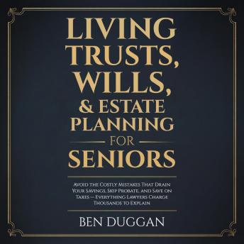 Living Trusts, Wills & Estate Planning for Seniors: Avoid the Costly Mistakes That Drain Your Savings, Skip Probate, and Save on Taxes — Everything Lawyers Charge Thousands to Explain