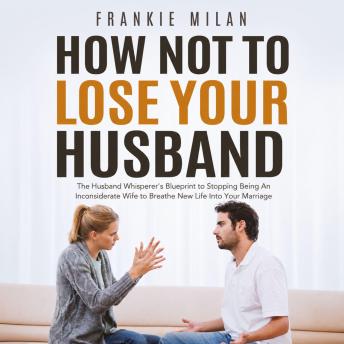 How Not to Lose Your Husband: The Husband Whisperer’s Blueprint to Stopping Being An Inconsiderate Wife to Breathe New Life Into Your Marriage