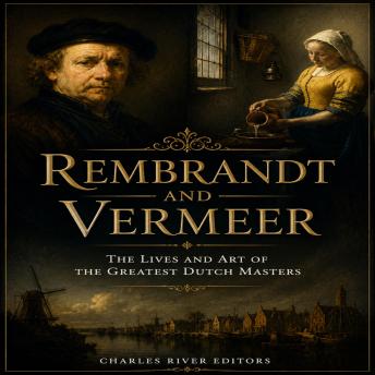 Rembrandt and Vermeer: The Lives and Art of the Greatest Dutch Masters