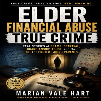 ELDER FINANCIAL ABUSE TRUE CRIME: Real Stories of Scams, Betrayal, Guardianship Abuse, and the Fight to Protect Aging Parents