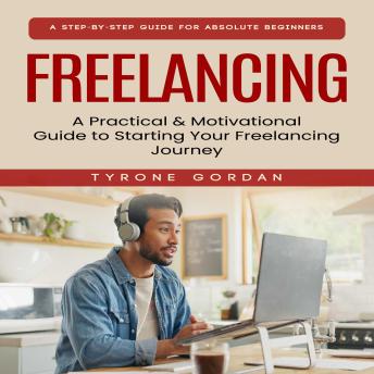 Freelancing: A Step-by-step Guide for Absolute Beginners (A Practical & Motivational Guide to Starting Your Freelancing Journey)