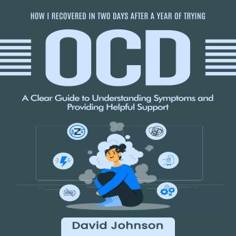 OCD: How I Recovered in Two Days after a Year of Trying (A Clear Guide to Understanding Symptoms and Providing Helpful Support)