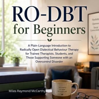 RO-DBT for Beginners: A Plain-Language Introduction to Radically Open Dialectical Behaviour Therapy for Trainee Therapists, Students, and Those Supporting Someone with an Overcontrol Disorder