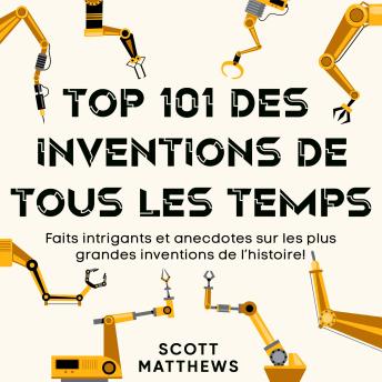 [French] - Top 101 des inventions de tous les temps: Faits intrigants et anecdotes sur les plus grandes inventions de l’histoire !