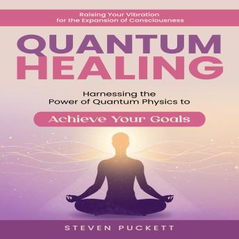 Quantum Healing: Raising Your Vibration for the Expansion of Consciousness (Harnessing the Power of Quantum Physics to Achieve Your Goals)