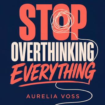 Stop Overthinking Everything: Quiet Your Racing Mind, Break Free From Anxious Thought Loops, Silence Your Inner Critic & Reclaim The Inner Peace You Deserve