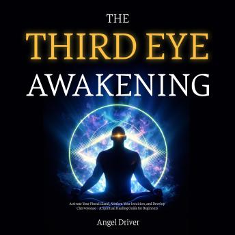 The Third Eye Awakening: Activate Your Pineal Gland, Awaken Your Intuition, and Develop Clairvoyance – A Spiritual Healing Guide for Beginners