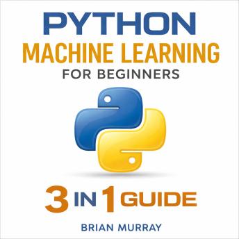 Python Machine Learning for Beginners: 3 in 1 Guide