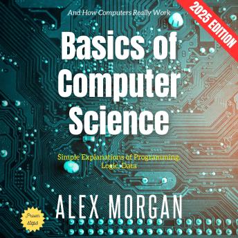 Basics of Computer Science:: Simple Explanations of Programming, Logic, Data, and How Computers Really Work