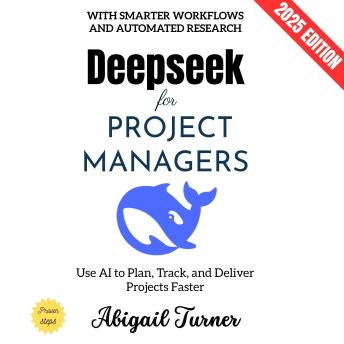 Deepseek for Project Managers:: Use AI to Plan, Track, and Deliver Projects Faster with Smarter Workflows and Automated Research
