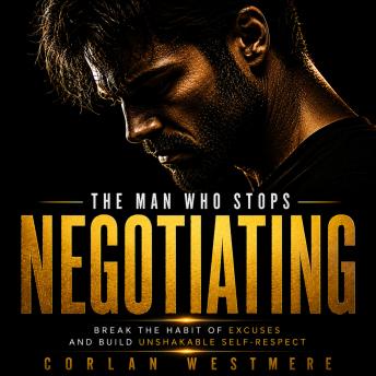 The Man Who Stops Negotiating: Break the Habit of Excuses and Build Unshakable Self-Respect