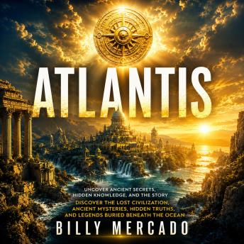 Atlantis: Uncover Ancient Secrets, Hidden Knowledge, and the Story (Discover the Lost Civilization, Ancient Mysteries, Hidden Truths, and Legends Buried Beneath the Ocean)