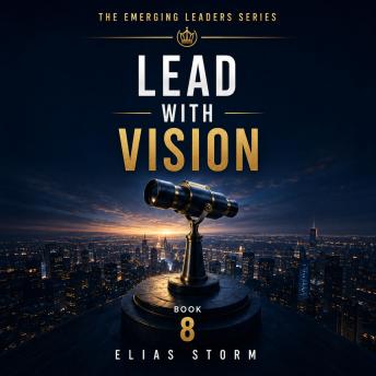 LEAD WITH VISION: How Modern Leaders Create Clarity, Inspire Purpose, and Unite People Around a Shared Future
