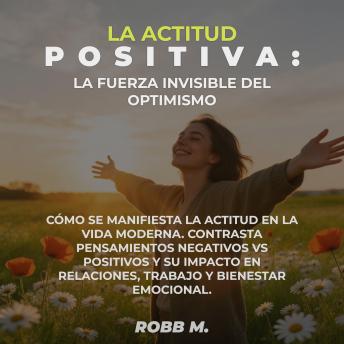 [Spanish] - La Actitud Positiva: La fuerza invisible del Optimismo: Cómo se manifiesta la actitud en la vida moderna, contrasta pensamientos negativos vs positivos y su impacto en relaciones, trabajo y bienestar emocional.