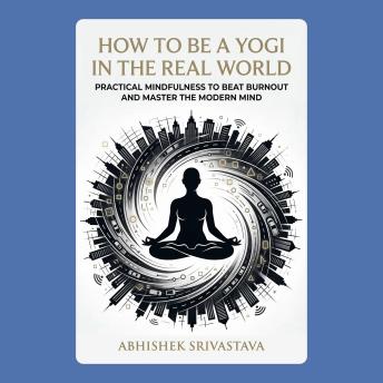 How to Be a Yogi in the Real World: Practical Mindfulness to Beat Burnout and Master the Modern Mind