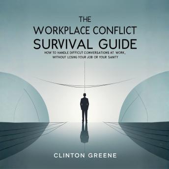 The Workplace Conflict Survival Guide: How to Handle Difficult Conversations at Work Without Losing Your Job or Your Sanity