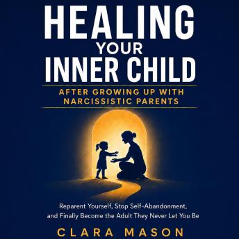 Healing Your Inner Child After Growing Up with Narcissistic Parents: Reparent Yourself, Stop Self-Abandonment, and Finally Become the Adult They Never Let You Be