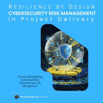 Resilience by Design:  Practical Cybersecurity Risk  Management in Project Delivery: Threat Modelling, Vulnerability Assessment & Mitigation.