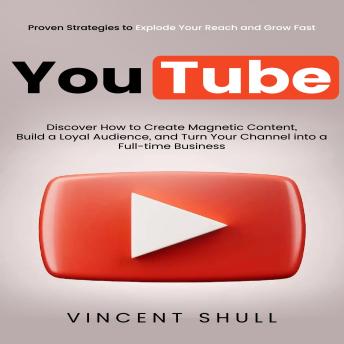 YouTube: Proven Strategies to Explode Your Reach and Grow Fast (Discover How to Create Magnetic Content, Build a Loyal Audience, and Turn Your Channel into a Full-time Business)