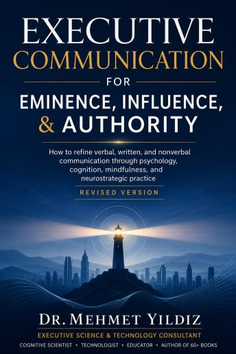Executive Communication for Eminence, Influence, Authority Building: How to refine verbal, written, and unspoken language through psychology, cognition, mindfulness, and neurostrategic practice